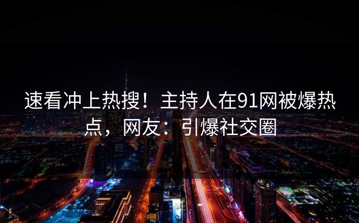速看冲上热搜！主持人在91网被爆热点，网友：引爆社交圈