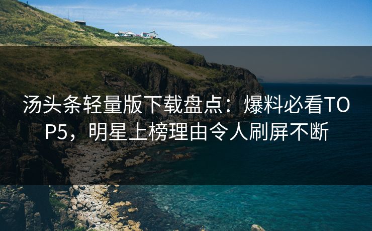 汤头条轻量版下载盘点：爆料必看TOP5，明星上榜理由令人刷屏不断