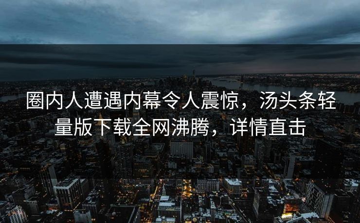 圈内人遭遇内幕令人震惊，汤头条轻量版下载全网沸腾，详情直击