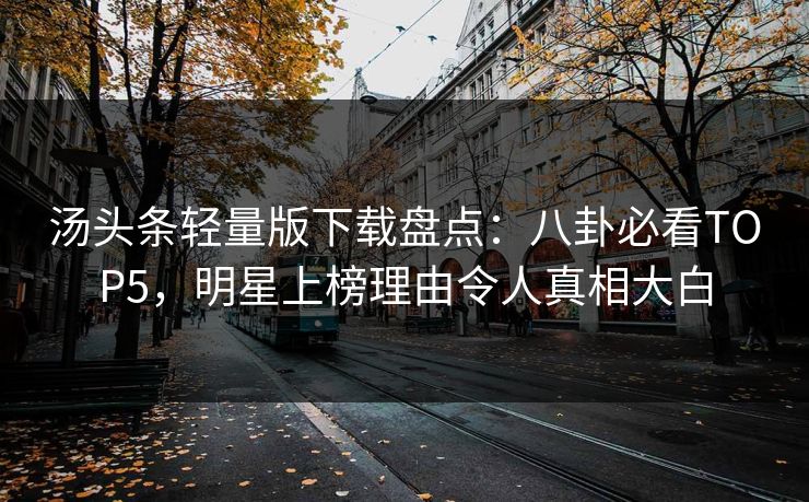 汤头条轻量版下载盘点：八卦必看TOP5，明星上榜理由令人真相大白