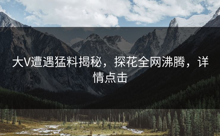 大V遭遇猛料揭秘，探花全网沸腾，详情点击