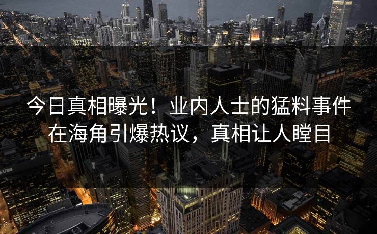 今日真相曝光！业内人士的猛料事件在海角引爆热议，真相让人瞠目