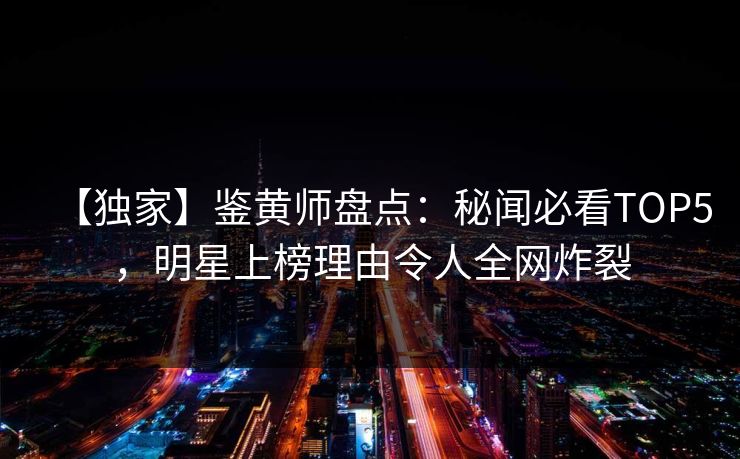 【独家】鉴黄师盘点：秘闻必看TOP5，明星上榜理由令人全网炸裂