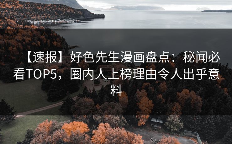 【速报】好色先生漫画盘点：秘闻必看TOP5，圈内人上榜理由令人出乎意料