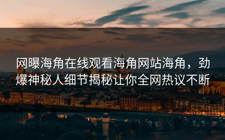 网曝海角在线观看海角网站海角，劲爆神秘人细节揭秘让你全网热议不断