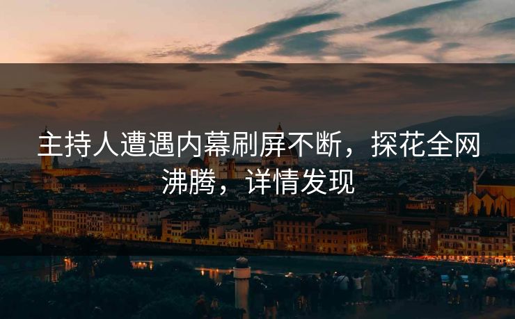 主持人遭遇内幕刷屏不断，探花全网沸腾，详情发现