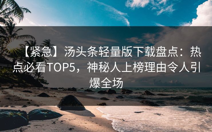 【紧急】汤头条轻量版下载盘点：热点必看TOP5，神秘人上榜理由令人引爆全场