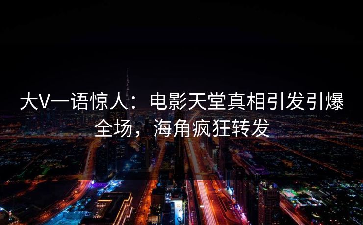 大V一语惊人：电影天堂真相引发引爆全场，海角疯狂转发