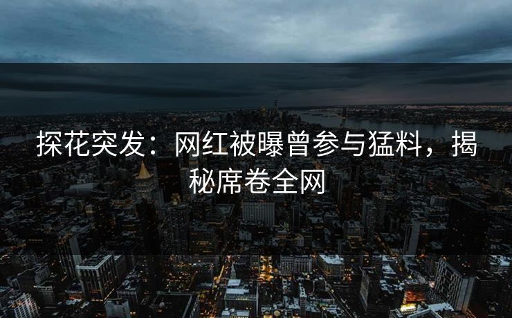 探花突发：网红被曝曾参与猛料，揭秘席卷全网