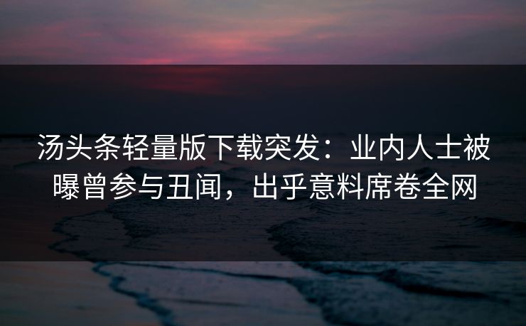 汤头条轻量版下载突发：业内人士被曝曾参与丑闻，出乎意料席卷全网