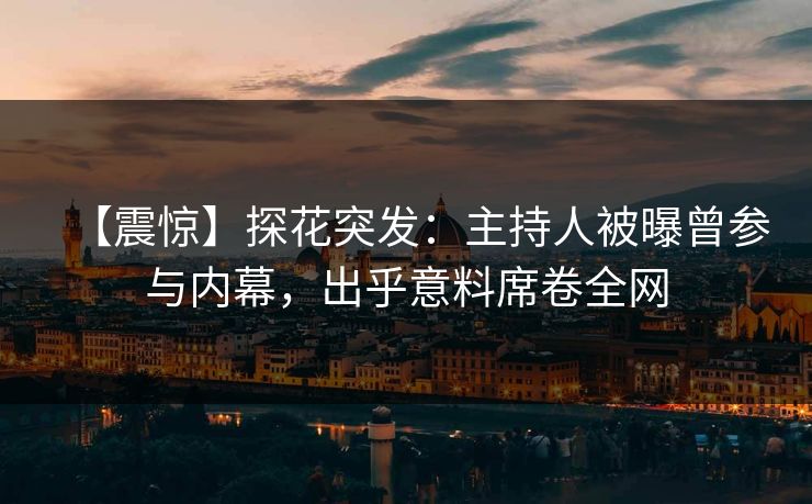 【震惊】探花突发：主持人被曝曾参与内幕，出乎意料席卷全网