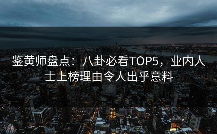鉴黄师盘点：八卦必看TOP5，业内人士上榜理由令人出乎意料