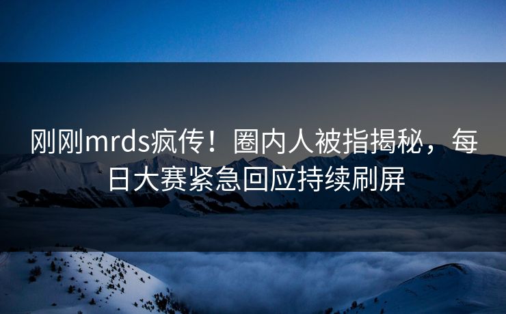 刚刚mrds疯传！圈内人被指揭秘，每日大赛紧急回应持续刷屏