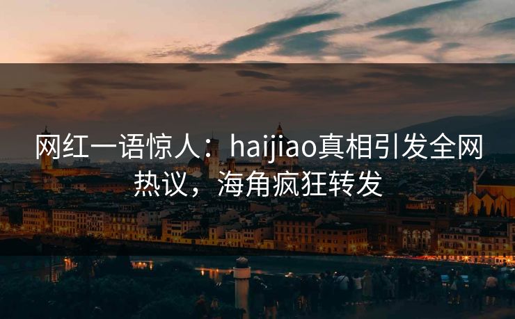 网红一语惊人：haijiao真相引发全网热议，海角疯狂转发