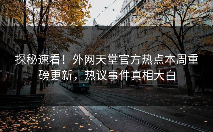探秘速看！外网天堂官方热点本周重磅更新，热议事件真相大白