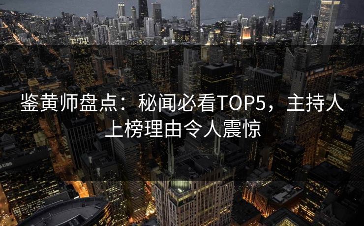 鉴黄师盘点：秘闻必看TOP5，主持人上榜理由令人震惊