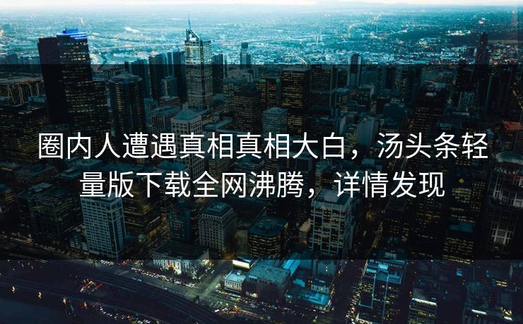 圈内人遭遇真相真相大白，汤头条轻量版下载全网沸腾，详情发现