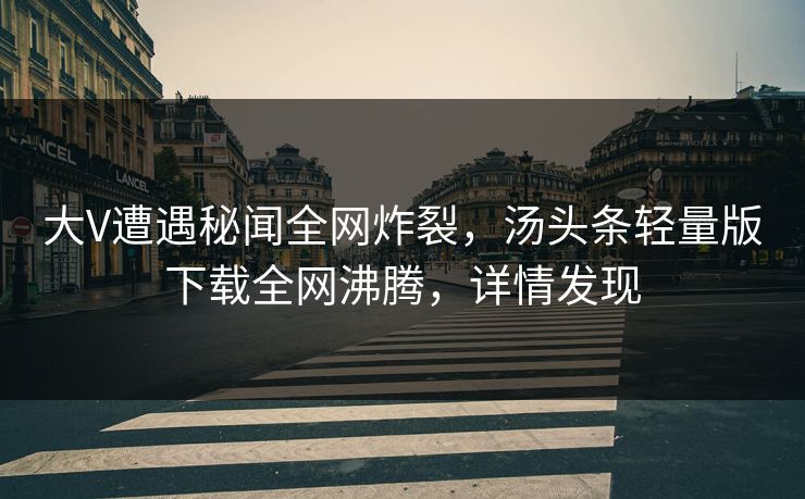 大V遭遇秘闻全网炸裂，汤头条轻量版下载全网沸腾，详情发现