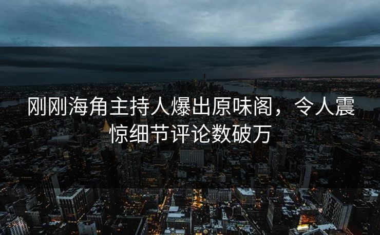 刚刚海角主持人爆出原味阁，令人震惊细节评论数破万