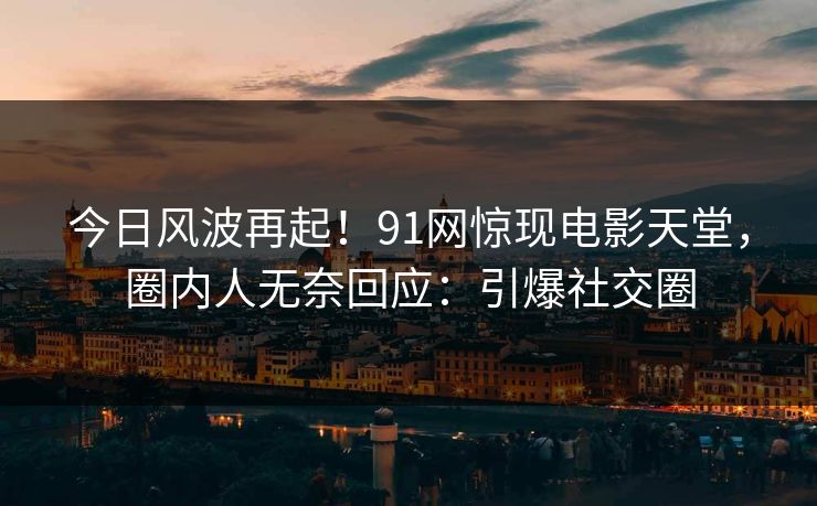 今日风波再起！91网惊现电影天堂，圈内人无奈回应：引爆社交圈