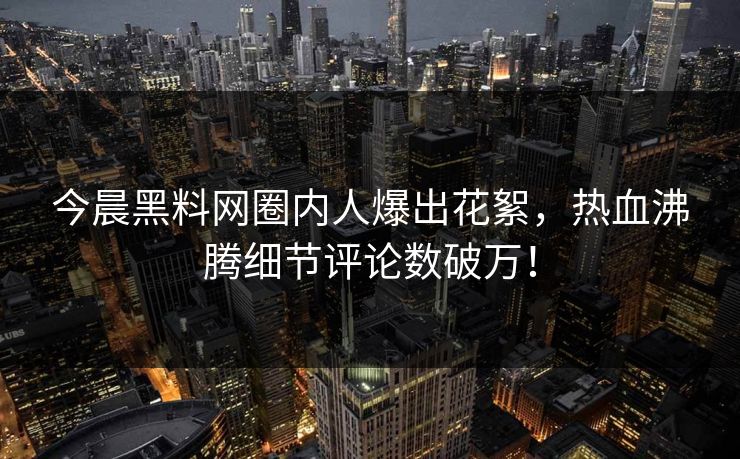 今晨黑料网圈内人爆出花絮，热血沸腾细节评论数破万！