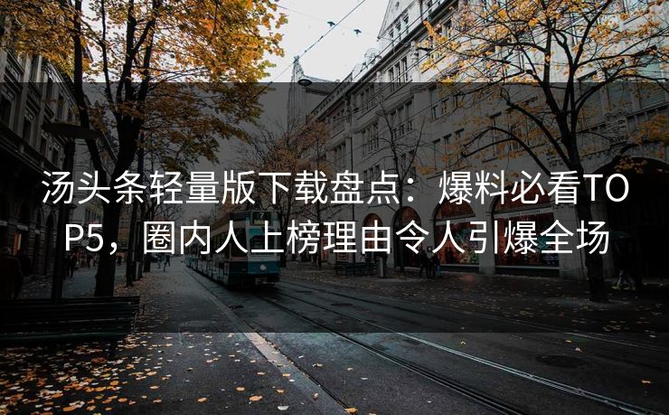 汤头条轻量版下载盘点：爆料必看TOP5，圈内人上榜理由令人引爆全场