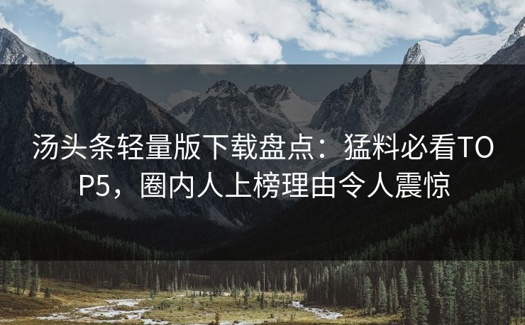 汤头条轻量版下载盘点：猛料必看TOP5，圈内人上榜理由令人震惊