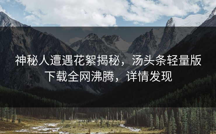 神秘人遭遇花絮揭秘，汤头条轻量版下载全网沸腾，详情发现