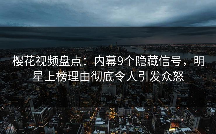 樱花视频盘点：内幕9个隐藏信号，明星上榜理由彻底令人引发众怒