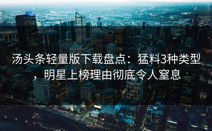 汤头条轻量版下载盘点：猛料3种类型，明星上榜理由彻底令人窒息