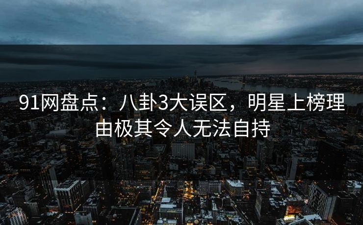 91网盘点：八卦3大误区，明星上榜理由极其令人无法自持