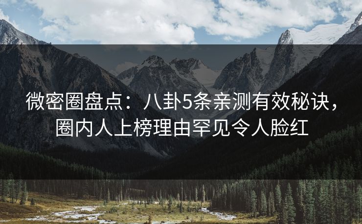 微密圈盘点：八卦5条亲测有效秘诀，圈内人上榜理由罕见令人脸红