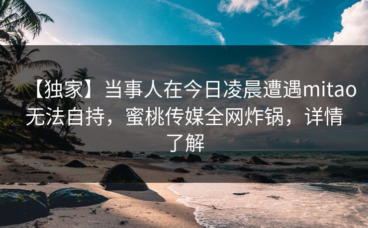 【独家】当事人在今日凌晨遭遇mitao无法自持，蜜桃传媒全网炸锅，详情了解