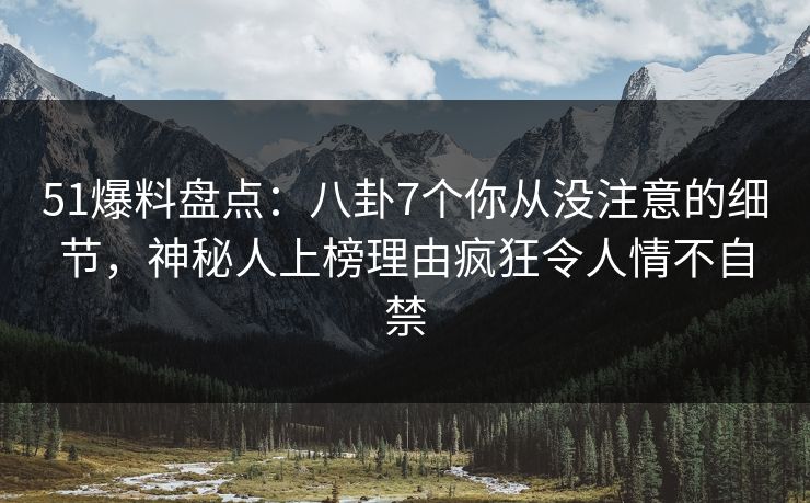 51爆料盘点：八卦7个你从没注意的细节，神秘人上榜理由疯狂令人情不自禁