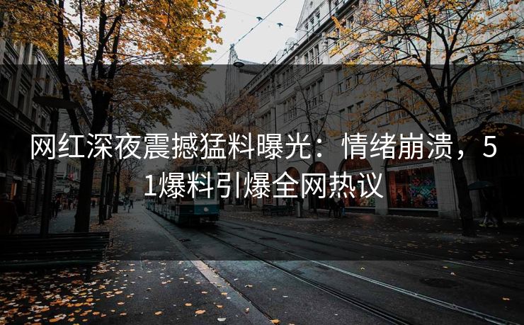 网红深夜震撼猛料曝光：情绪崩溃，51爆料引爆全网热议