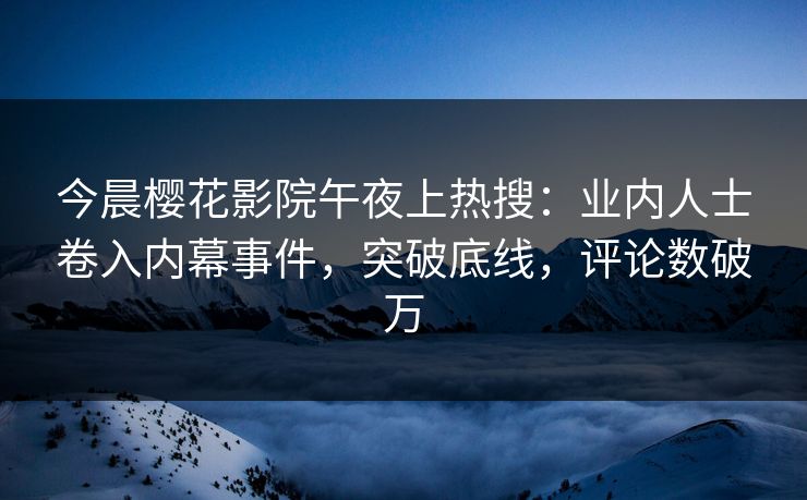 今晨樱花影院午夜上热搜：业内人士卷入内幕事件，突破底线，评论数破万