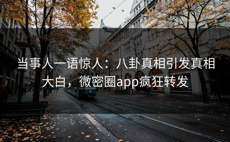 当事人一语惊人：八卦真相引发真相大白，微密圈app疯狂转发