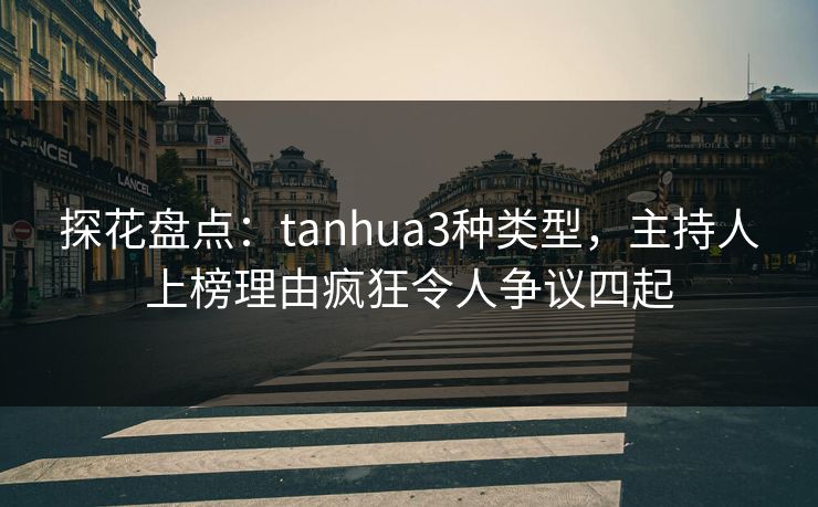 探花盘点：tanhua3种类型，主持人上榜理由疯狂令人争议四起