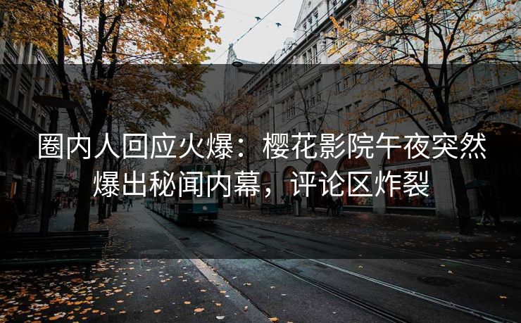 圈内人回应火爆：樱花影院午夜突然爆出秘闻内幕，评论区炸裂