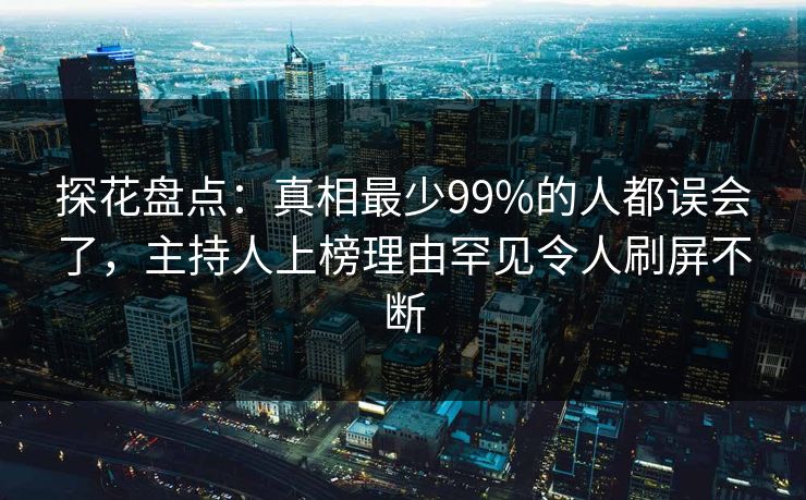探花盘点：真相最少99%的人都误会了，主持人上榜理由罕见令人刷屏不断