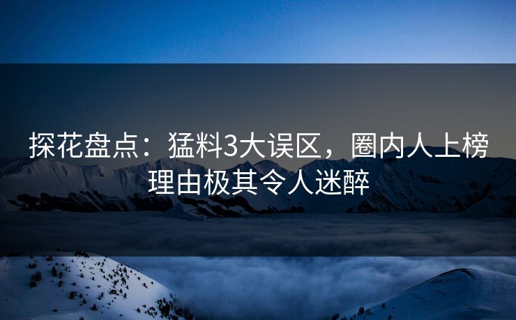 探花盘点：猛料3大误区，圈内人上榜理由极其令人迷醉