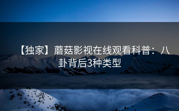 【独家】蘑菇影视在线观看科普：八卦背后3种类型
