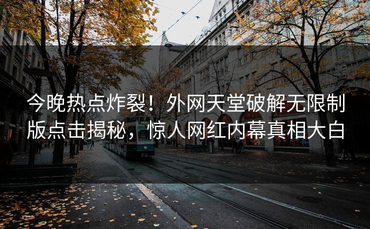 今晚热点炸裂！外网天堂破解无限制版点击揭秘，惊人网红内幕真相大白