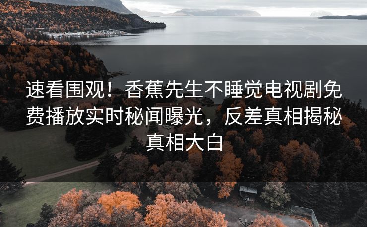 速看围观！香蕉先生不睡觉电视剧免费播放实时秘闻曝光，反差真相揭秘真相大白