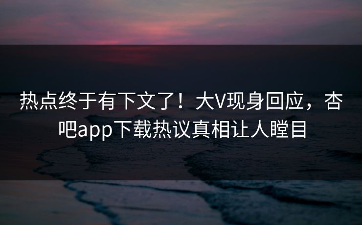 热点终于有下文了！大V现身回应，杏吧app下载热议真相让人瞠目