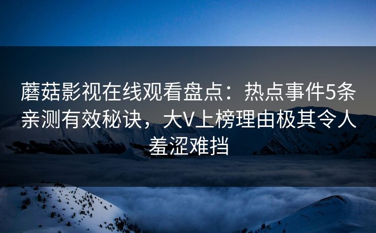 蘑菇影视在线观看盘点：热点事件5条亲测有效秘诀，大V上榜理由极其令人羞涩难挡