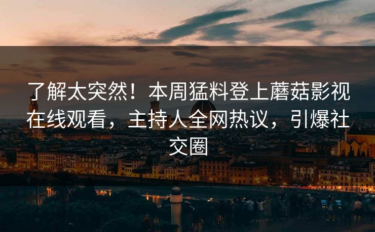 了解太突然！本周猛料登上蘑菇影视在线观看，主持人全网热议，引爆社交圈