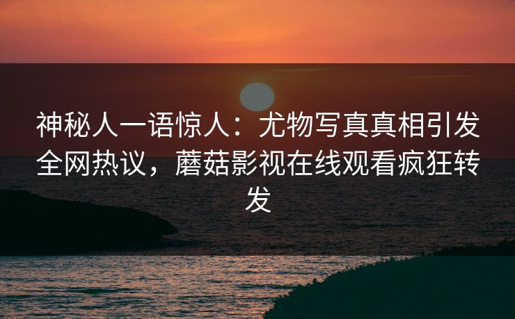 神秘人一语惊人：尤物写真真相引发全网热议，蘑菇影视在线观看疯狂转发