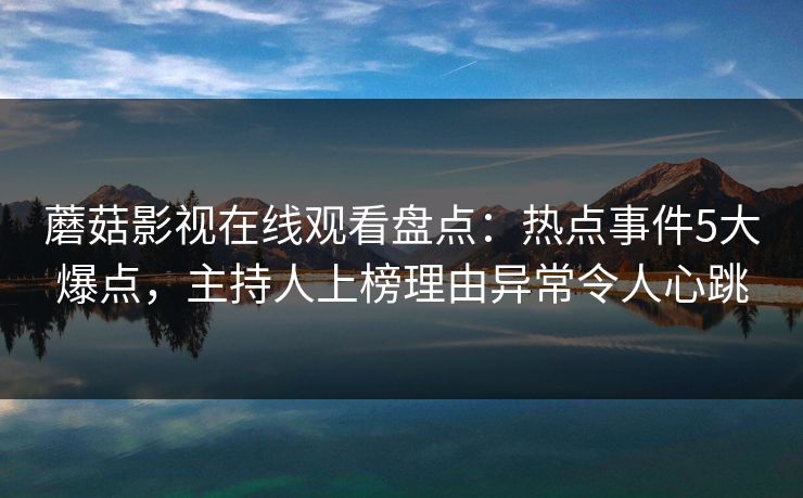 蘑菇影视在线观看盘点：热点事件5大爆点，主持人上榜理由异常令人心跳