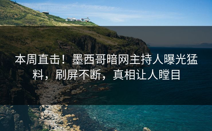 本周直击！墨西哥暗网主持人曝光猛料，刷屏不断，真相让人瞠目